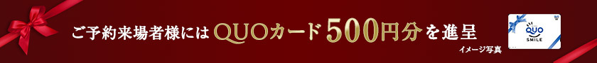 ご予約来場者様にはQUOカード500円分を進呈